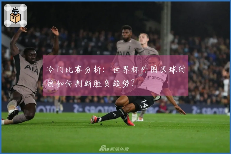 冷门比赛分析：世界杯外围买球时该如何判断胜负趋势？
