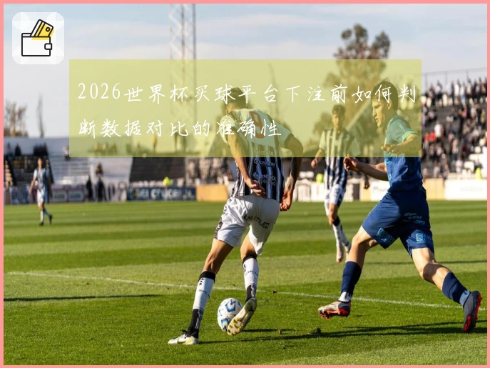 2026世界杯买球平台下注前如何判断数据对比的准确性