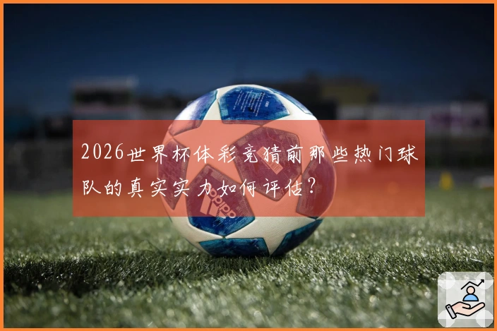2026世界杯体彩竞猜前那些热门球队的真实实力如何评估？