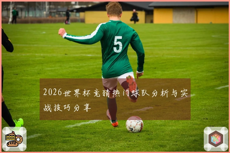 2026世界杯竞猜热门球队分析与实战技巧分享