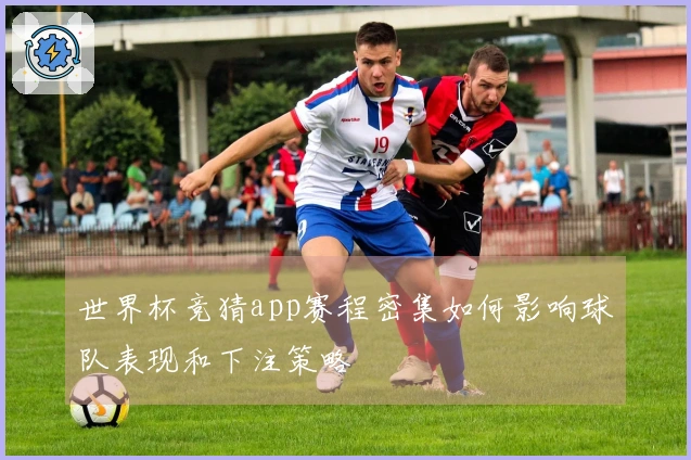 世界杯竞猜app赛程密集如何影响球队表现和下注策略