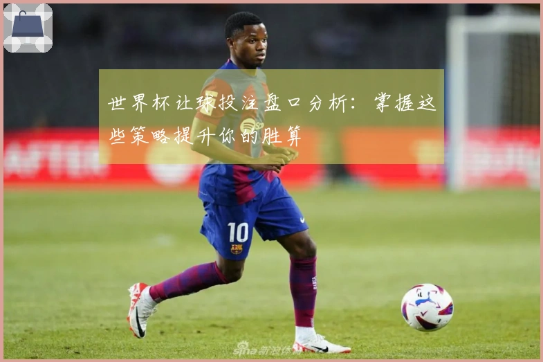 世界杯让球投注盘口分析：掌握这些策略提升你的胜算