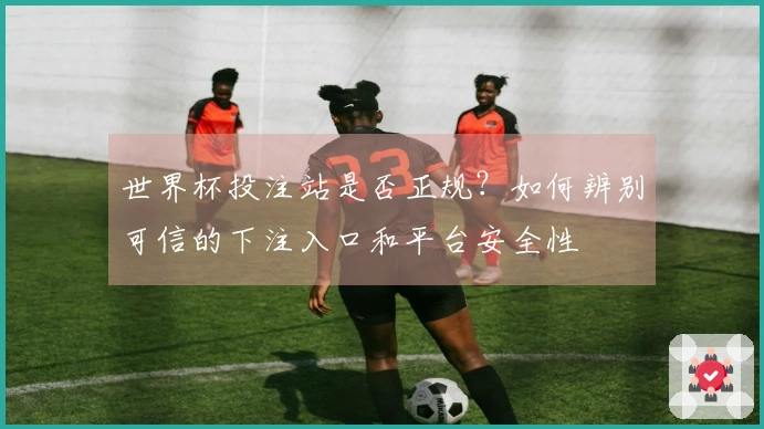 世界杯投注站是否正规？如何辨别可信的下注入口和平台安全性