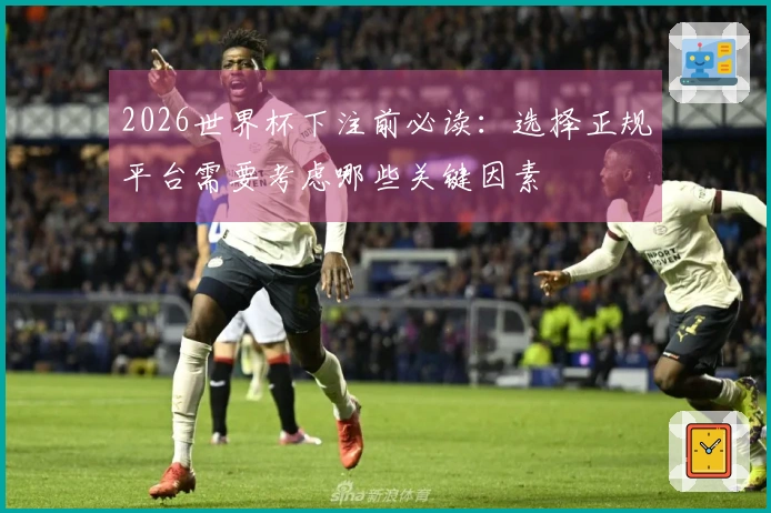 2026世界杯下注前必读：选择正规平台需要考虑哪些关键因素