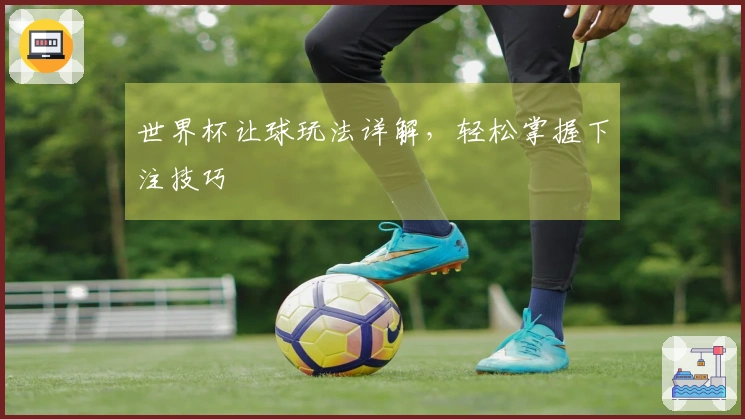 世界杯让球玩法详解，轻松掌握下注技巧