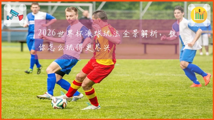 2026世界杯滚球玩法全景解析，教你怎么玩得更尽兴