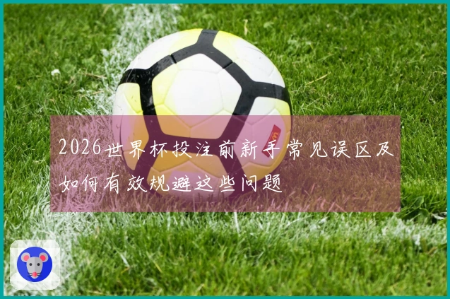 2026世界杯投注前新手常见误区及如何有效规避这些问题