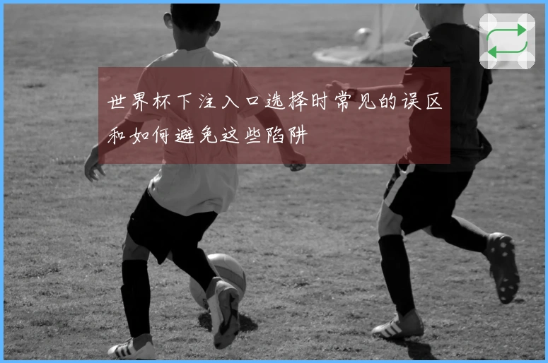 世界杯下注入口选择时常见的误区和如何避免这些陷阱