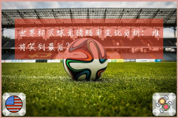 世界杯买球竞猜赔率变化分析：谁将笑到最后？
