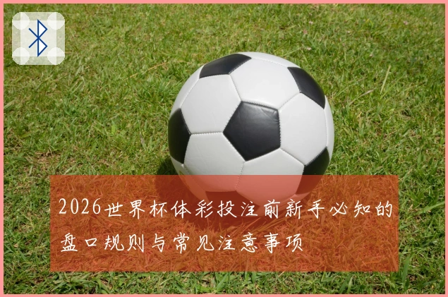 2026世界杯体彩投注前新手必知的盘口规则与常见注意事项