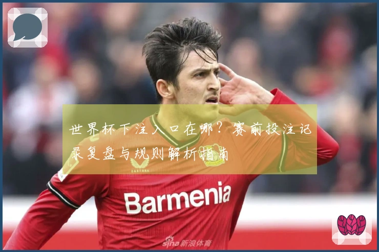 世界杯下注入口在哪？赛前投注记录复盘与规则解析指南