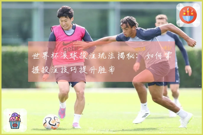 世界杯滚球投注玩法揭秘：如何掌握投注技巧提升胜率