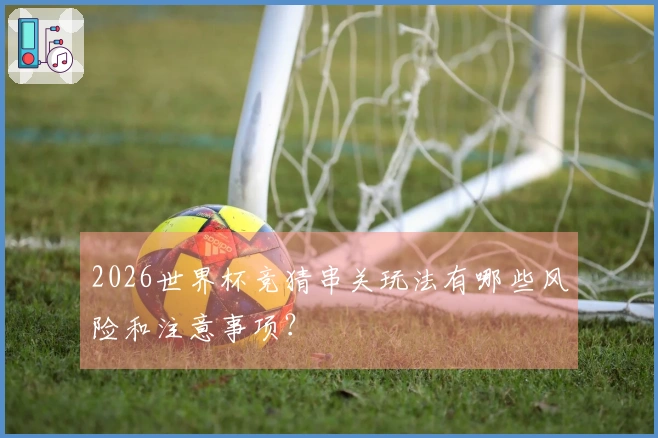2026世界杯竞猜串关玩法有哪些风险和注意事项？
