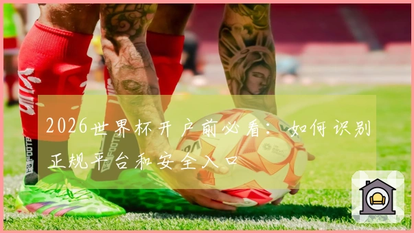 2026世界杯开户前必看：如何识别正规平台和安全入口