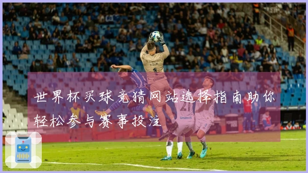 世界杯买球竞猜网站选择指南助你轻松参与赛事投注