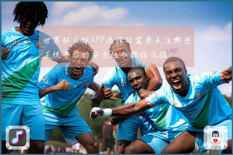 世界杯买球APP选择时需要关注哪些正规平台的安全性和操作流程