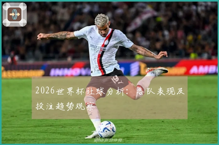 2026世界杯让球分析：各队表现及投注趋势观察