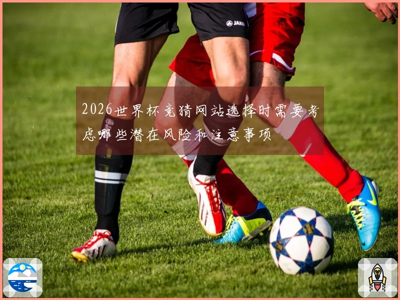 2026世界杯竞猜网站选择时需要考虑哪些潜在风险和注意事项