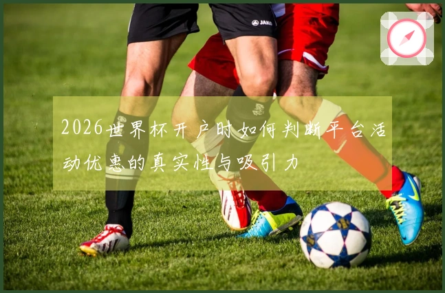 2026世界杯开户时如何判断平台活动优惠的真实性与吸引力