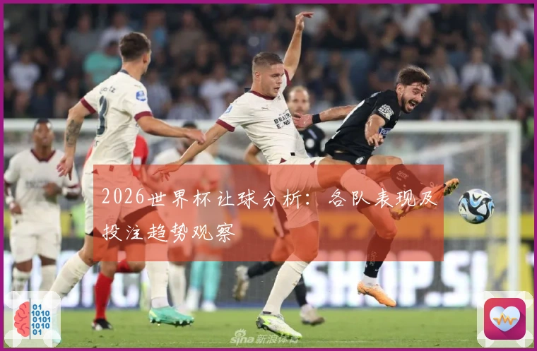 2026世界杯让球分析：各队表现及投注趋势观察