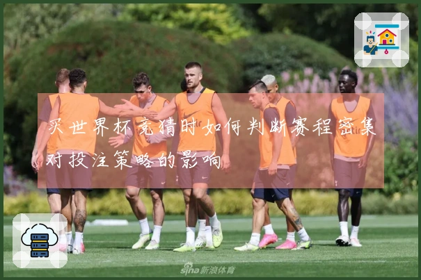 买世界杯竞猜时如何判断赛程密集对投注策略的影响