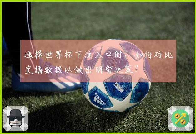 选择世界杯下注入口时，如何对比直播数据以做出明智决策？