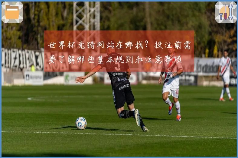 世界杯竞猜网站在哪找？投注前需要了解哪些基本规则和注意事项