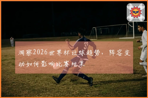 洞察2026世界杯让球趋势，阵容变动如何影响比赛结果