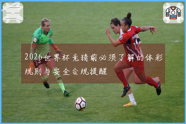 2026世界杯竞猜前必须了解的体彩规则与安全合规提醒