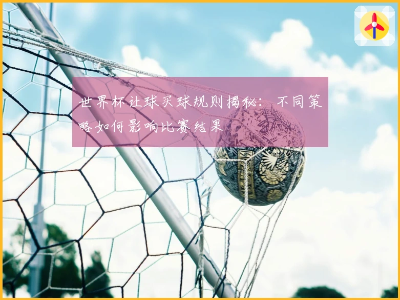 世界杯让球买球规则揭秘：不同策略如何影响比赛结果