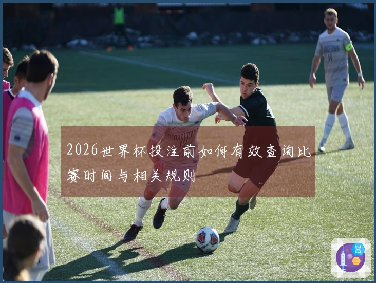 2026世界杯投注前如何有效查询比赛时间与相关规则