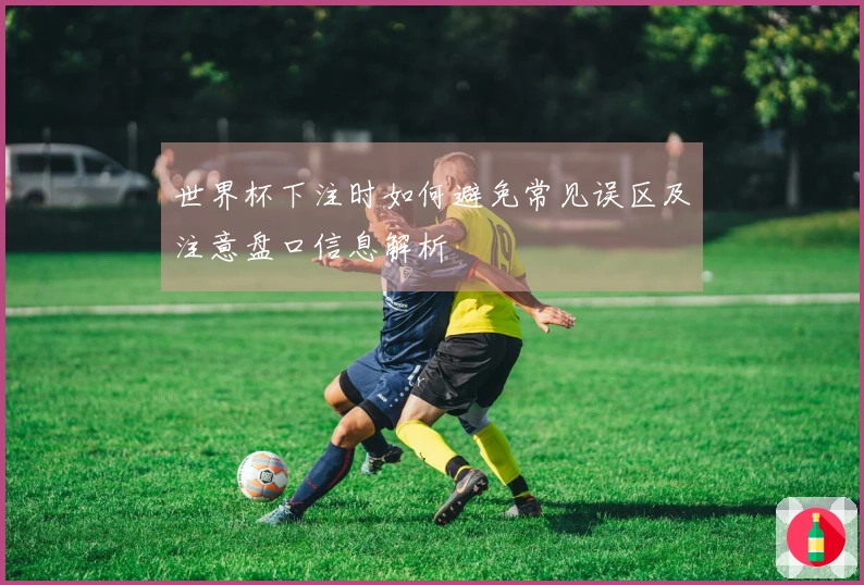 世界杯下注时如何避免常见误区及注意盘口信息解析