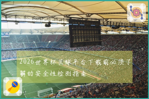 2026世界杯买球平台下载前必须了解的安全性检测指南