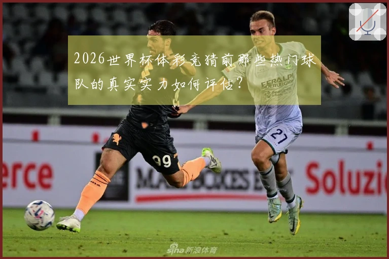 2026世界杯体彩竞猜前那些热门球队的真实实力如何评估？