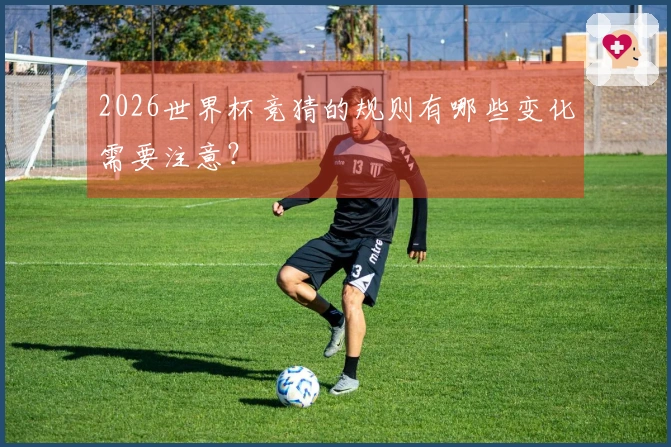 2026世界杯竞猜的规则有哪些变化需要注意？