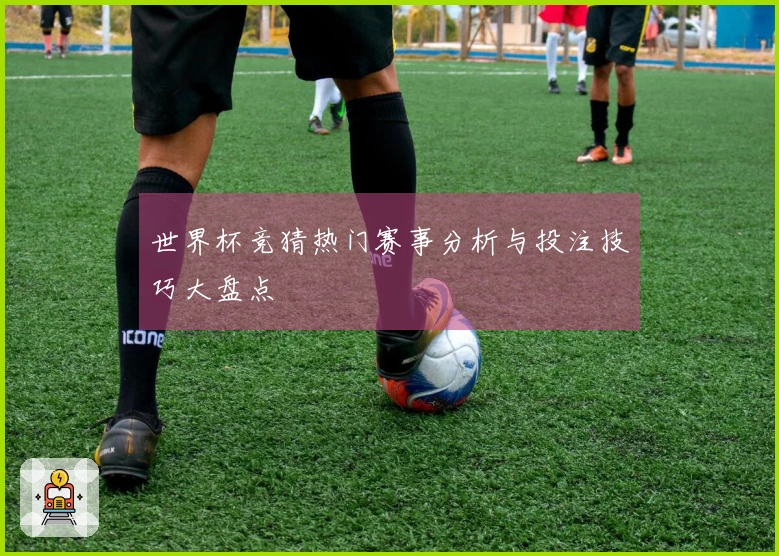世界杯竞猜热门赛事分析与投注技巧大盘点