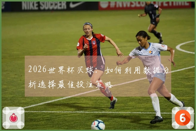 2026世界杯买球：如何利用数据分析选择最佳投注策略