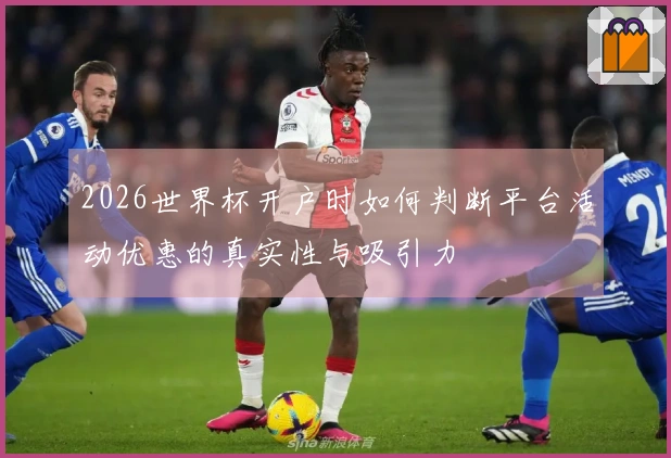 2026世界杯开户时如何判断平台活动优惠的真实性与吸引力