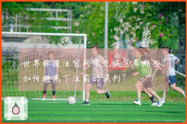 世界杯投注官网常见误区有哪些？如何避免下注前的误判？