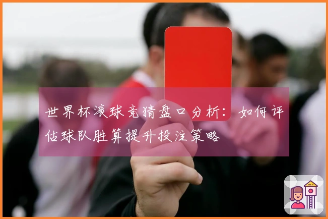世界杯滚球竞猜盘口分析：如何评估球队胜算提升投注策略