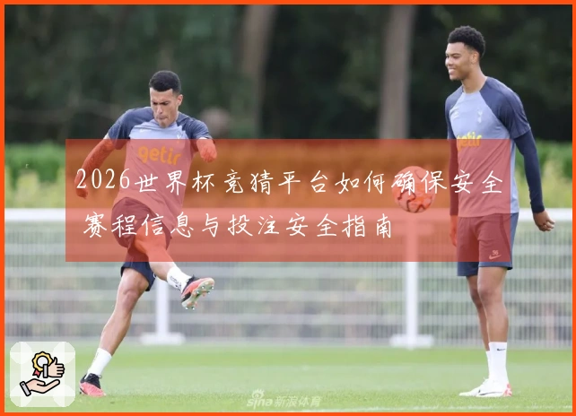 2026世界杯竞猜平台如何确保安全 赛程信息与投注安全指南