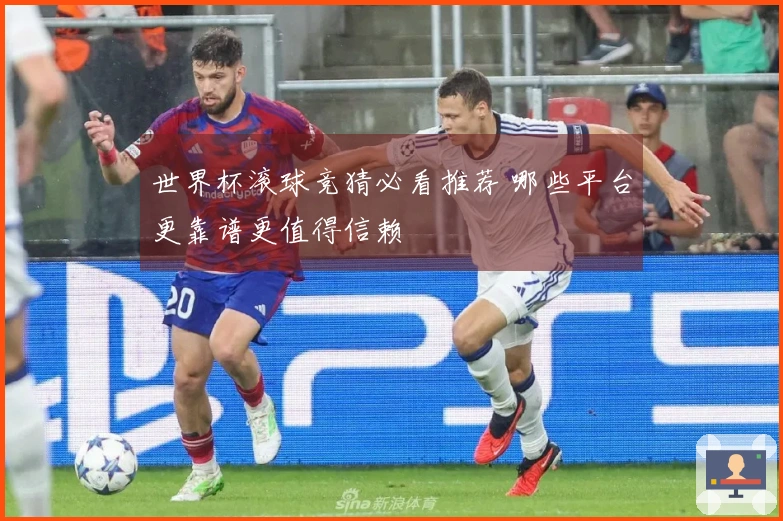世界杯滚球竞猜必看推荐 哪些平台更靠谱更值得信赖