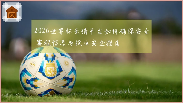 2026世界杯竞猜平台如何确保安全 赛程信息与投注安全指南
