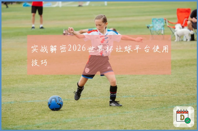 实战解密2026世界杯让球平台使用技巧