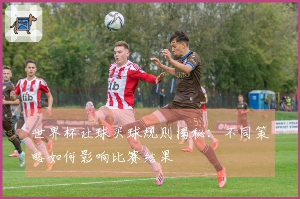世界杯让球买球规则揭秘：不同策略如何影响比赛结果