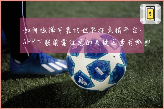 如何选择可靠的世界杯竞猜平台，APP下载前需注意的关键因素有哪些