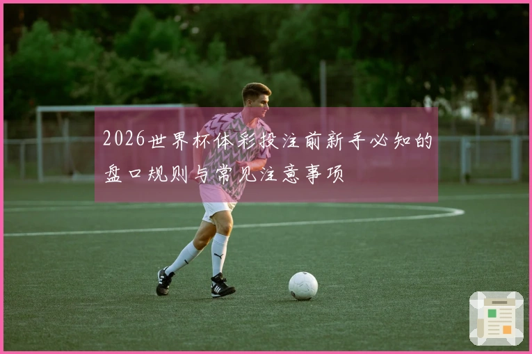 2026世界杯体彩投注前新手必知的盘口规则与常见注意事项