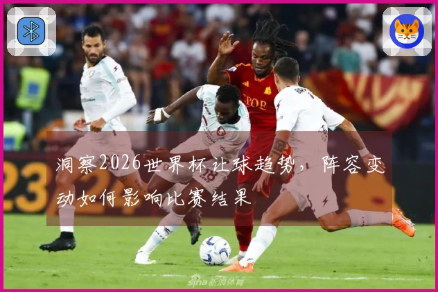 洞察2026世界杯让球趋势，阵容变动如何影响比赛结果
