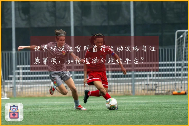 世界杯投注官网首存活动攻略与注意事项，如何选择合适的平台？