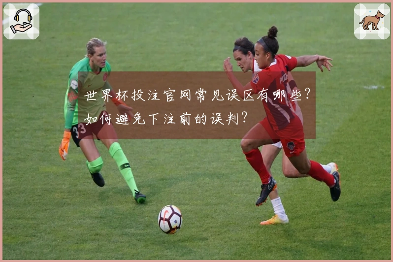 世界杯投注官网常见误区有哪些？如何避免下注前的误判？